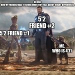 Height | NO ONE:
HOW MY FRIENDS MAKE IT SOUND WHEN THEY TALK ABOUT HEIGHT DIFFERENCES:; 5'2 FRIEND #2; 5'2 FRIEND #1; ME, WHO IS 4'11 | image tagged in groot thor rocket | made w/ Imgflip meme maker
