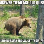 The Truth Is Out There | THE ANSWER TO AN AGE OLD QUESTION; WHERE DO RUSSIAN TROLLS GET THEIR 'FACTS' ? | image tagged in bear shit in woods,russian bots,russians | made w/ Imgflip meme maker