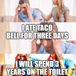 honey, tell me what's wrong | I ATE TACO BELL FOR THREE DAYS I WILL SPEND 3 YEARS ON THE TOILET | image tagged in honey tell me what's wrong | made w/ Imgflip meme maker