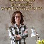 Casual misogyny | I need a new Ethics Adviser, 
on the overnight shift until 3, But there's only one chair in my office, 
so come here and sit on my knee! | image tagged in office jobseeker,labor,subordinate,sexism,ethics,coworkers | made w/ Imgflip meme maker