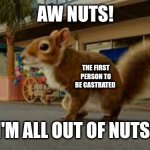 Hehe | AW NUTS! THE FIRST PERSON TO BE CASTRATED; I'M ALL OUT OF NUTS! | image tagged in aw nuts | made w/ Imgflip meme maker