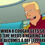 Zapp Brannigan | WHEN A COUGAR GETS SO OLD, SHE NEEDS A HEARING AID…
SHE BECOMES A DEF LEPPARD... | image tagged in zapp brannigan,futurama | made w/ Imgflip meme maker