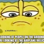 Helicopter/airplane! | LOOKING AT PEOPLE ON THE GROUND WHO ARE LOOKING AT THE AIRPLANE/HELICOPTER! | image tagged in sponge bob looking down | made w/ Imgflip meme maker