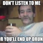 Drunkard Bream | DON'T LISTEN TO ME; OR YOU'LL END UP DRUNK | image tagged in drunkard bream | made w/ Imgflip meme maker