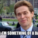 willem dafoe | YOU KNOW, I’M SOMETHING OF A DAD MYSELF. | image tagged in willem dafoe | made w/ Imgflip meme maker