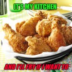 It's My Kitchen | IT'S MY KITCHEN; AND I'LL FRY IF I WANT TO | image tagged in fried chicken dinner,kitchen,fry | made w/ Imgflip meme maker