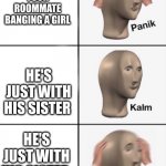 Panik kalm panik | YOU HEAR YOUR ROOMMATE BANGING A GIRL; HE'S JUST WITH HIS SISTER; HE'S JUST WITH HIS SISTER | image tagged in panik kalm panik | made w/ Imgflip meme maker