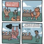It's nice to dream | I ADMITTED THAT I WAS WRONG AND CHANGED MY OPINION WHEN I WAS PRESENTED WITH NEW INFORMATION. | image tagged in world strongest man | made w/ Imgflip meme maker