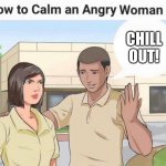 How to clam an angry woman | CHILL OUT! | image tagged in how to clam an angry woman | made w/ Imgflip meme maker