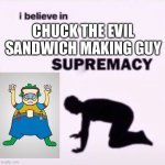 Word girl isn’t bad, ngl | CHUCK THE EVIL SANDWICH MAKING GUY | image tagged in i believe in supremacy,memes,funny | made w/ Imgflip meme maker