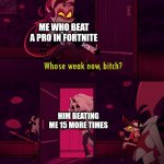 whose weak now bittch | ME WHO BEAT A PRO IN FORTNITE; HIM BEATING ME 15 MORE TIMES | image tagged in whose weak now bittch | made w/ Imgflip meme maker