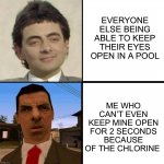 True? | EVERYONE ELSE BEING ABLE TO KEEP THEIR EYES OPEN IN A POOL; ME WHO CAN’T EVEN KEEP MINE OPEN FOR 2 SECONDS BECAUSE OF THE CHLORINE | image tagged in everyone else,memes,funny,pool,pain,eyes | made w/ Imgflip meme maker