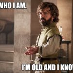 Old and knowing | THAT'S WHO I AM. I'M OLD AND I KNOW STUFF. | image tagged in tyrion lannister | made w/ Imgflip meme maker