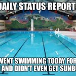 Swimming Pool | DAILY STATUS REPORT:; I WENT SWIMMING TODAY FOR A WHILE AND DIDN'T EVEN GET SUNBURNT! | image tagged in swimming pool,daily,status,report | made w/ Imgflip meme maker