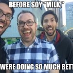 Soy Milk | BEFORE SOY “MILK,”; WE.WERE DOING SO MUCH BETTER. | image tagged in soyboy | made w/ Imgflip meme maker