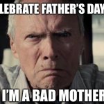 Happy Father’s Day | I DON’T CELEBRATE FATHER’S DAY BECAUSE; I’M A BAD MOTHER | image tagged in mad clint eastwood | made w/ Imgflip meme maker