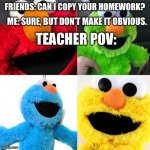 Relatable | FRIENDS: CAN I COPY YOUR HOMEWORK? ME: SURE, BUT DON’T MAKE IT OBVIOUS. TEACHER POV: | image tagged in elmo copies | made w/ Imgflip meme maker