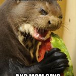 Mine thanks | ME WHEN SUMMER STARTS AND MOM SAYS SHARE THE MELLON | image tagged in memes,self loathing otter | made w/ Imgflip meme maker