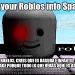 Turn Roblos into Spanish | Turn your Roblos into Spanish; SI ODIAS A ROBLOS, CREES QUE ES BASURA E INFANTIL, ENTONCES BÁJATE DE MI BAGE PORQUE TODO LO QUE VERÁS AQUÍ ES ADIÓS A ROBLOS. This translation is inaccurate for Spanish speakers. English translation: If you hate Roblos you think he is trash and childish then get off my bage because all you will see here is goodbye Roblos. | image tagged in roblos meme,spanish,memes,europe | made w/ Imgflip meme maker