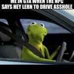 gta | ME IN GTA WHEN THE NPC SAYS HEY LERN TO DRIVE ASSHOLE | image tagged in kermit driving | made w/ Imgflip meme maker