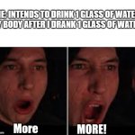 ah yes | ME: INTENDS TO DRINK 1 GLASS OF WATER
MY BODY AFTER I DRANK 1 GLASS OF WATER: | image tagged in kylo ren more,wotah,water | made w/ Imgflip meme maker