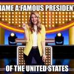 Name a famous president of the United States | NAME A FAMOUS PRESIDENT; OF THE UNITED STATES | image tagged in game show,memes,family feud,survey says,sarah pribis | made w/ Imgflip meme maker