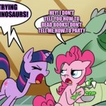 Pinkie's dino | STOP TRYING TO TAME DINOSAURS! HEY! I DON'T TELL YOU HOW TO READ BOOKS! DON'T TELL ME HOW TO PARTY | image tagged in pinkie's dino,mlp,but why why would you do that,pinkie pie | made w/ Imgflip meme maker