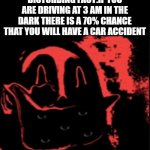 cuz its so dark and i made this fact myself up and can AndrewFinlayson approve my meme cuz this is a warning fact | DISTURBING FACT:IF YOU ARE DRIVING AT 3 AM IN THE DARK THERE IS A 70% CHANCE THAT YOU WILL HAVE A CAR ACCIDENT | image tagged in phase 12 | made w/ Imgflip meme maker