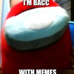 I’m back | I’M BACC; WITH MEMES | image tagged in hug my plush | made w/ Imgflip meme maker