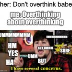 overthinking.... overthinking | her: Don't overthink babe; me: Overthinking about overthinking; UMMMMMMMM; HMMMMMMMMMM; HM; BUT UMMM; SURE; YES; UMM; HA; BUT | image tagged in i have several concerns,overthinking | made w/ Imgflip meme maker