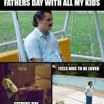 Lonely guy | FATHERS DAY WITH ALL MY KIDS; FEELS NICE TO BE LOVED; FATHERS DAY SUPPER WITH ALL MY KIDS | image tagged in lonely guy | made w/ Imgflip meme maker