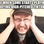 Yowch | ME WHEN SOME STARTS PLAYING THE ANNOYING HIGH-PITCHED TIKTOK MUSIC | image tagged in my ears are bleeding,tiktok,music,annoyed,nostalgia critic | made w/ Imgflip meme maker