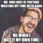 Why is it like this | ME: OMG WHY IS YOUTUBE WASTING MY TIME WITH ADDS; ME WHEN I WASTE MY OWN TIME: | image tagged in markiplier lol | made w/ Imgflip meme maker