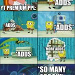 YouTube Adds!!! | HEY! YOUTUBE HAS A LITLLE BIT OF ADDS! *ADDS*; YT PREMIUM PPL:; *ADDS*; *ADDS*; *MORE ADDS*; *ADDS; *SO MANY ADDS!!!* | image tagged in spongebob diapers with captions | made w/ Imgflip meme maker