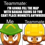 Bloons TD 6 Teammate | I'M GONNA FILL THE MAP WITH BANANA FARMS SO YOU CANT PLACE MONKEYS ANYWHERE | image tagged in bloons td 6 teammate | made w/ Imgflip meme maker