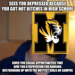 Good Guy Greg Meme | SEES YOU DEPRESSED BECAUSE YOU GOT NOT BITCHES IN HIGH SCHOOL GIVES YOU SOCIAL OPPORTUNITIES THAT GIVE YOU A REPUTATION FOR HANGING OUT/HOOK | image tagged in memes,good guy greg | made w/ Imgflip meme maker