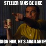 Steeler Fans | STEELER FANS BE LIKE; SIGN HIM, HE'S AVAILABLE! | image tagged in dicaprio hollywood | made w/ Imgflip meme maker