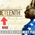Juneteenth | NINE; PLEASE FIX BEFORE NEXT YEAR | image tagged in juneteenth | made w/ Imgflip meme maker