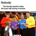 The Wiggles Huh | Nobody:; The female teacher when the boys talk during a lecture:; HUH? | image tagged in the wiggles huh,funny,dank memes,teacher,boys vs girls,classroom | made w/ Imgflip meme maker