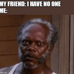 me and my friend | MY FRIEND: I HAVE NO ONE
ME: | image tagged in samuel l jackson - stare | made w/ Imgflip meme maker