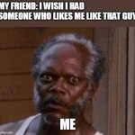 me and my friend 2 | MY FRIEND: I WISH I HAD SOMEONE WHO LIKES ME LIKE THAT GUY; ME | image tagged in samuel l jackson - stare | made w/ Imgflip meme maker
