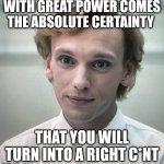 Peter quoting his favorite philosopher | WITH GREAT POWER COMES THE ABSOLUTE CERTAINTY; THAT YOU WILL TURN INTO A RIGHT C*NT | image tagged in peter vecna | made w/ Imgflip meme maker