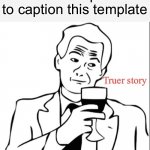 truer story | I’m the first person to caption this template | image tagged in truer story | made w/ Imgflip meme maker