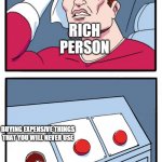 rich people | MAKING HONEST MONEY; SOLVING WORLD HUNGER; RICH PERSON; BUYING EXPENSIVE THINGS THAT YOU WILL NEVER USE; RICH PERSON | image tagged in 3rd choice | made w/ Imgflip meme maker