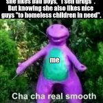 Awkward as usual | When my girl asked me what I did in my spare time and knowing she likes bad boys, "I sell drugs". 
But knowing she also likes nice 
guys "to homeless children in need". me | image tagged in cha cha real smooth,awkward moment,girlfriend,crush | made w/ Imgflip meme maker