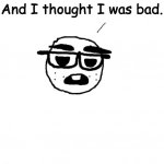 "And I thought I was bad." -:nerd: