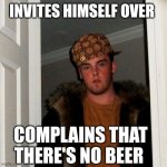 Scumbag Steve Meme | INVITES HIMSELF OVER COMPLAINS THAT THERE'S NO BEER | image tagged in memes,scumbag steve | made w/ Imgflip meme maker