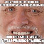 Don't see me... please don't see me don't se- AAAUUUGGHHH!! | WHEN YOU'RE OUT IN PUBLIC AND SEE THE ANNOYING PERSON FROM HIGH SCHOOL AND THEY SMILE, WAVE AND START WALKING TOWARDS YOU | image tagged in hide the pain harold,annoying,high school,public,fake smile,memes | made w/ Imgflip meme maker