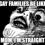 Gay Families be like | GAY FAMILIES BE LIKE; MOM, I'M STRAIGHT | image tagged in memes,gasp rage face | made w/ Imgflip meme maker