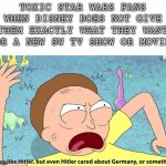 You’re like Hitler, but even Hitler cared about Germany | TOXIC STAR WARS FANS WHEN DISNEY DOES NOT GIVE THEM EXACTLY WHAT THEY WANT FOR A NEW SW TV SHOW OR MOVIE | image tagged in you re like hitler but even hitler cared about germany,memes,starwars,rickandmorty | made w/ Imgflip meme maker